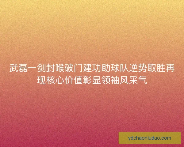 武磊一剑封喉破门建功助球队逆势取胜再现核心价值彰显领袖风采气 武磊一剑封喉破门建功助球队逆势取胜再现核心价值彰显领袖风采气
