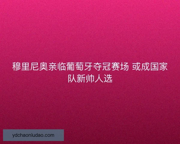 穆里尼奥亲临葡萄牙夺冠赛场 或成国家队新帅人选